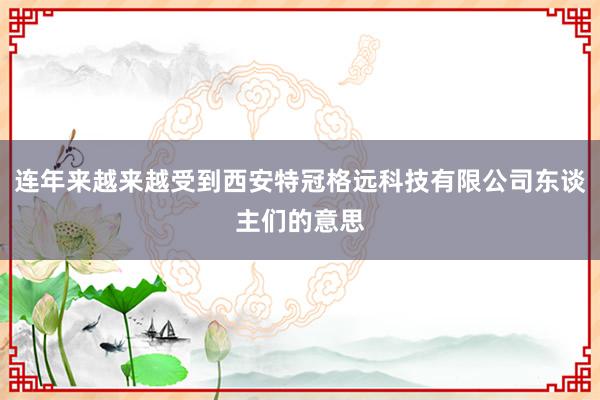 连年来越来越受到西安特冠格远科技有限公司东谈主们的意思